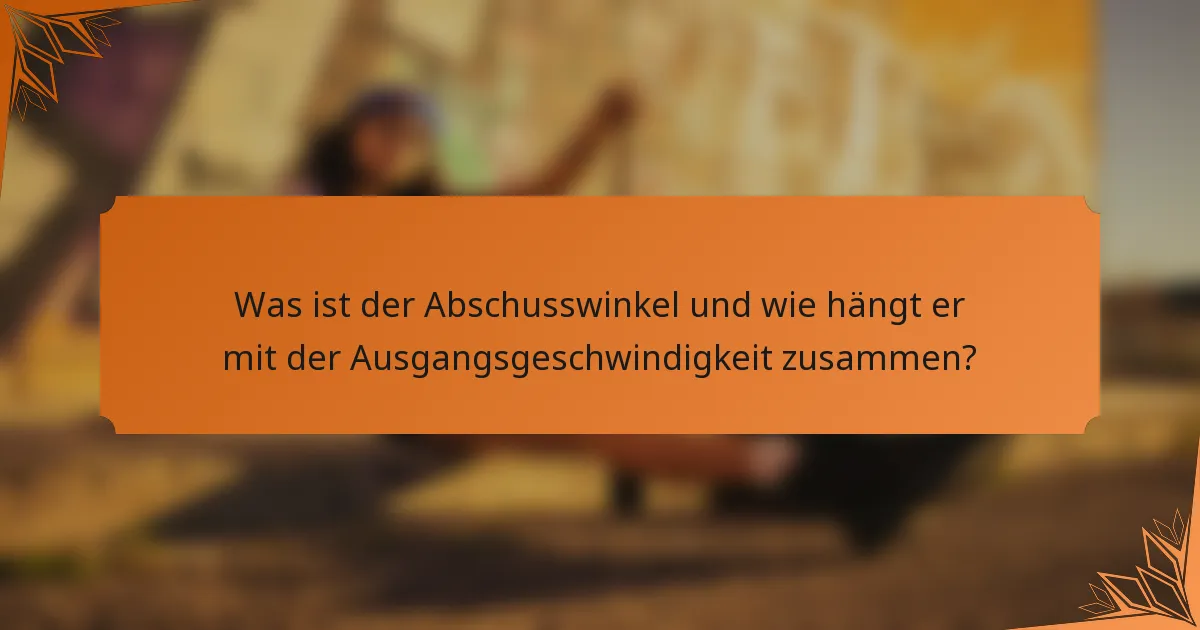 Was ist der Abschusswinkel und wie hängt er mit der Ausgangsgeschwindigkeit zusammen?