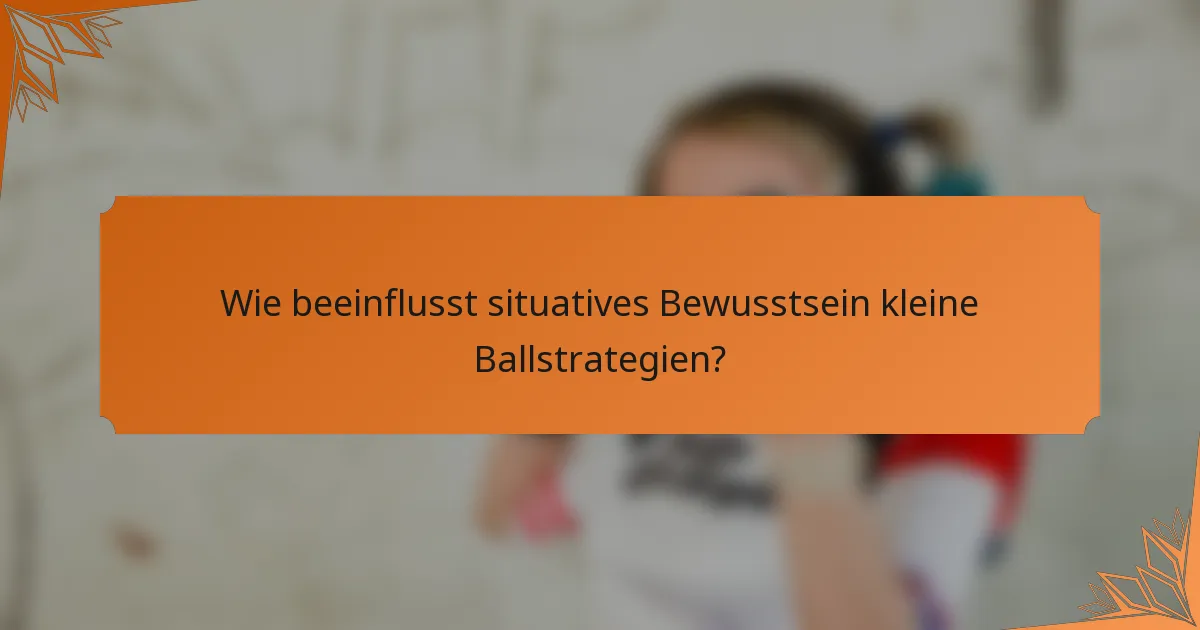 Wie beeinflusst situatives Bewusstsein kleine Ballstrategien?