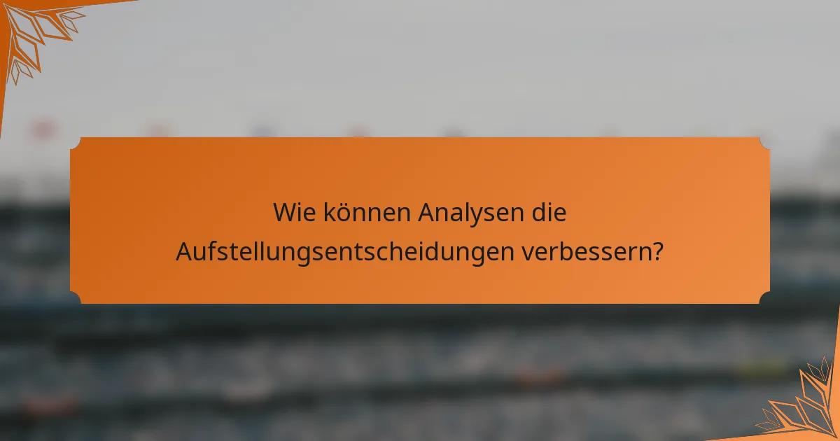 Wie können Analysen die Aufstellungsentscheidungen verbessern?
