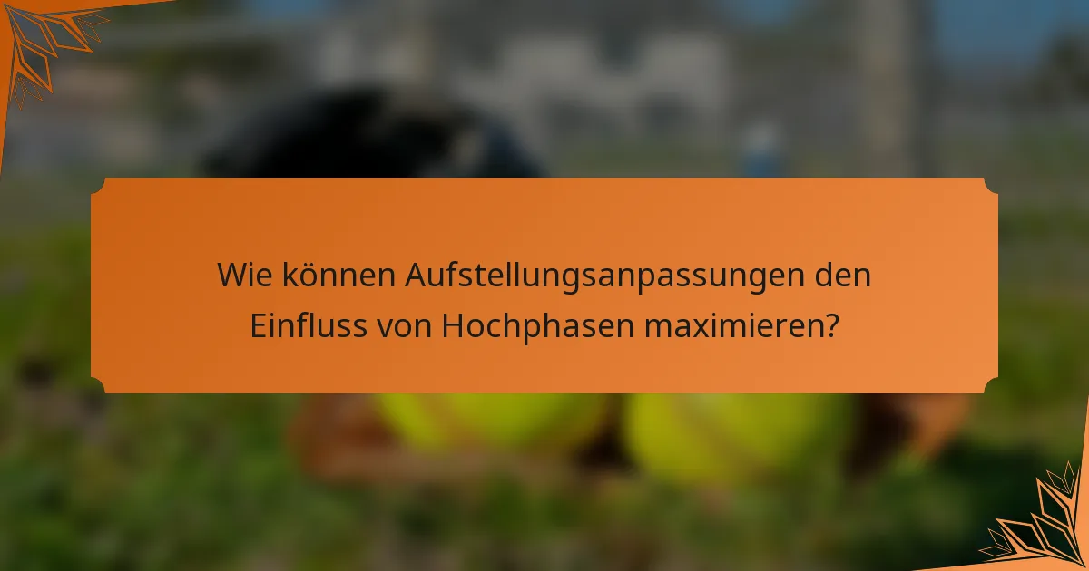 Wie können Aufstellungsanpassungen den Einfluss von Hochphasen maximieren?